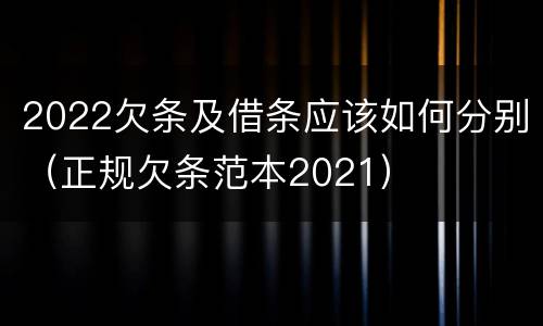 2022欠条及借条应该如何分别（正规欠条范本2021）