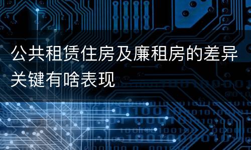 公共租赁住房及廉租房的差异关键有啥表现