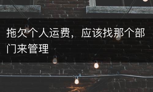 拖欠个人运费，应该找那个部门来管理