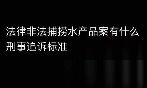 法律非法捕捞水产品案有什么刑事追诉标准