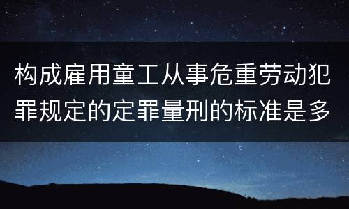 构成雇用童工从事危重劳动犯罪规定的定罪量刑的标准是多少