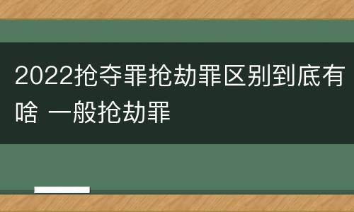 2022抢夺罪抢劫罪区别到底有啥 一般抢劫罪