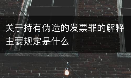 关于持有伪造的发票罪的解释主要规定是什么