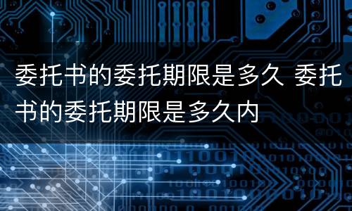 委托书的委托期限是多久 委托书的委托期限是多久内