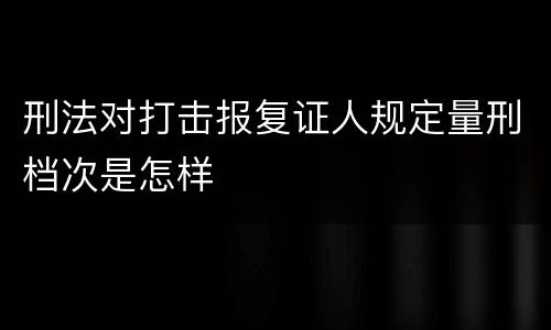 刑法对打击报复证人规定量刑档次是怎样