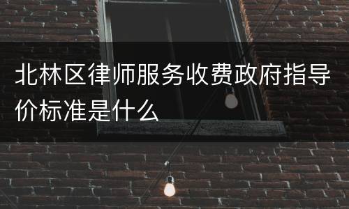 北林区律师服务收费政府指导价标准是什么
