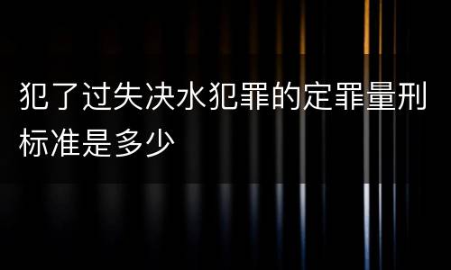 犯了过失决水犯罪的定罪量刑标准是多少