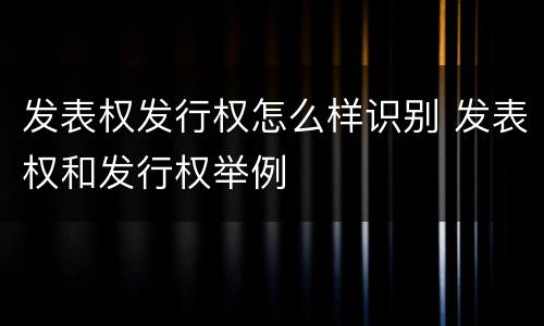 发表权发行权怎么样识别 发表权和发行权举例