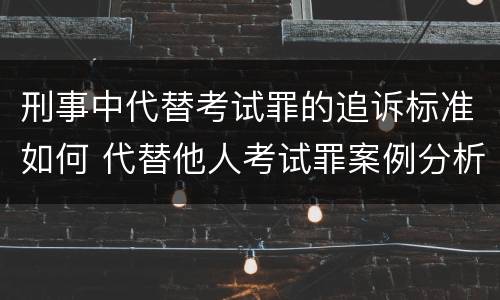 刑事中代替考试罪的追诉标准如何 代替他人考试罪案例分析
