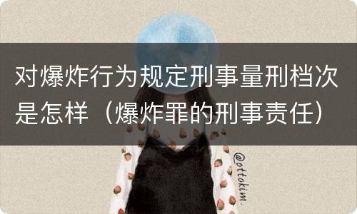 对爆炸行为规定刑事量刑档次是怎样（爆炸罪的刑事责任）