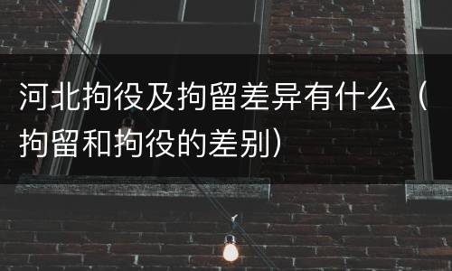 河北拘役及拘留差异有什么（拘留和拘役的差别）