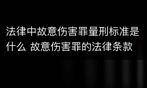 法律中故意伤害罪量刑标准是什么 故意伤害罪的法律条款