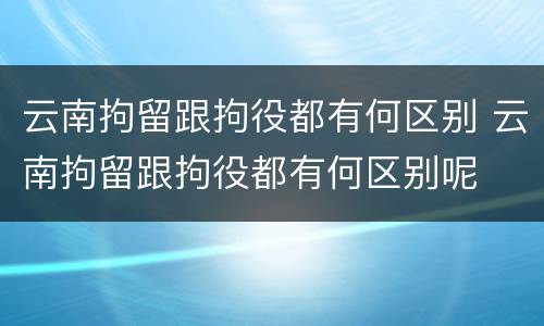 云南拘留跟拘役都有何区别 云南拘留跟拘役都有何区别呢