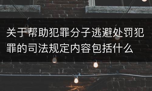 关于帮助犯罪分子逃避处罚犯罪的司法规定内容包括什么
