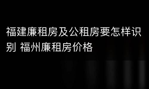 福建廉租房及公租房要怎样识别 福州廉租房价格