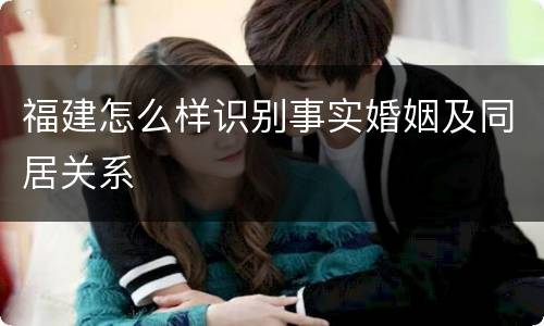 福建怎么样识别事实婚姻及同居关系