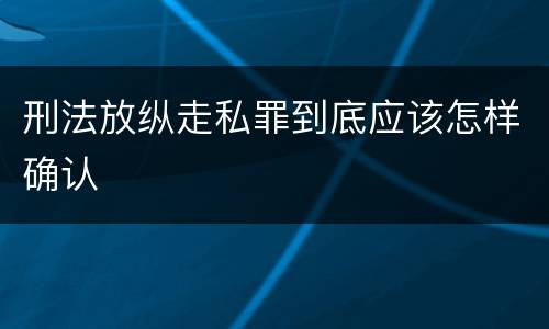 刑法放纵走私罪到底应该怎样确认