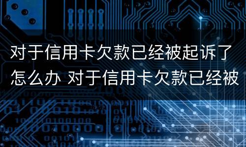 对于信用卡欠款已经被起诉了怎么办 对于信用卡欠款已经被起诉了怎么办呢