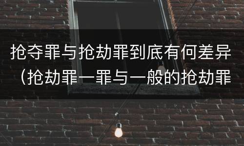 抢夺罪与抢劫罪到底有何差异（抢劫罪一罪与一般的抢劫罪区别）