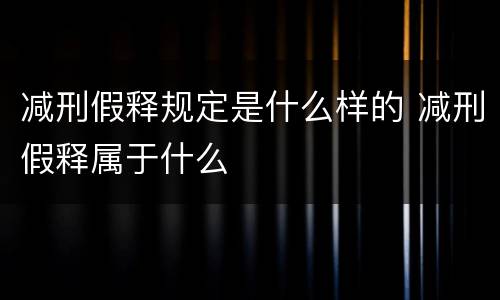 减刑假释规定是什么样的 减刑假释属于什么