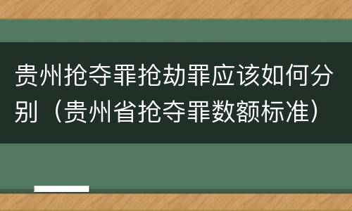 贵州抢夺罪抢劫罪应该如何分别（贵州省抢夺罪数额标准）