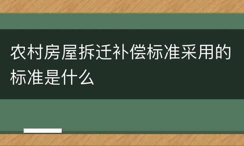 农村房屋拆迁补偿标准采用的标准是什么