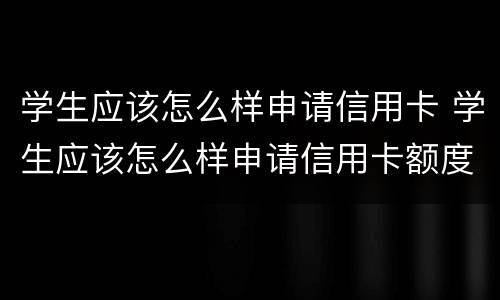 学生应该怎么样申请信用卡 学生应该怎么样申请信用卡额度高