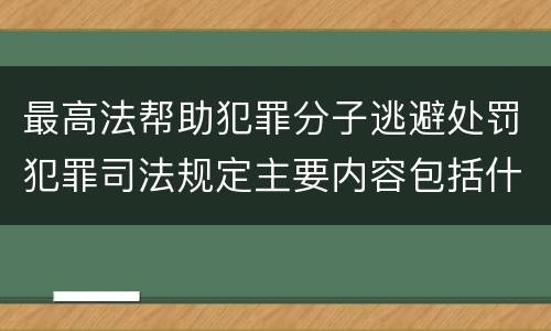 最高法帮助犯罪分子逃避处罚犯罪司法规定主要内容包括什么
