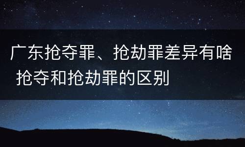 广东抢夺罪、抢劫罪差异有啥 抢夺和抢劫罪的区别
