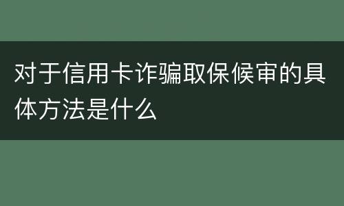 对于信用卡诈骗取保候审的具体方法是什么