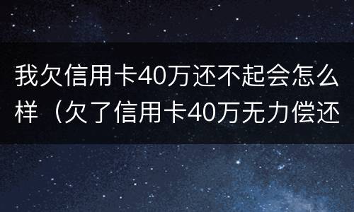 我欠信用卡40万还不起会怎么样（欠了信用卡40万无力偿还怎么办）