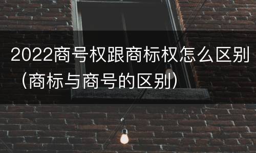 2022商号权跟商标权怎么区别（商标与商号的区别）