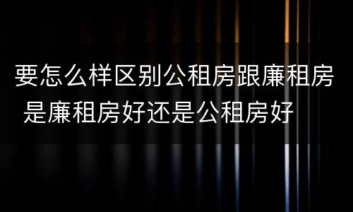要怎么样区别公租房跟廉租房 是廉租房好还是公租房好