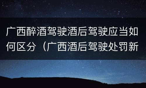 广西醉酒驾驶酒后驾驶应当如何区分（广西酒后驾驶处罚新标准）