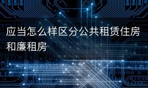 应当怎么样区分公共租赁住房和廉租房