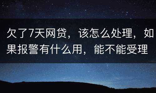 欠了7天网贷，该怎么处理，如果报警有什么用，能不能受理