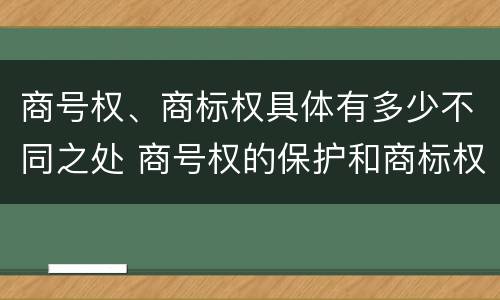 商号权、商标权具体有多少不同之处 商号权的保护和商标权的保护一样是全国性范围的
