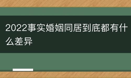 2022事实婚姻同居到底都有什么差异
