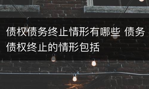 债权债务终止情形有哪些 债务债权终止的情形包括