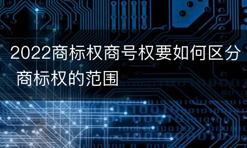 2022商标权商号权要如何区分 商标权的范围