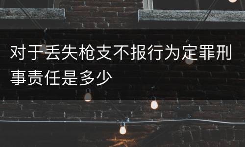对于丢失枪支不报行为定罪刑事责任是多少