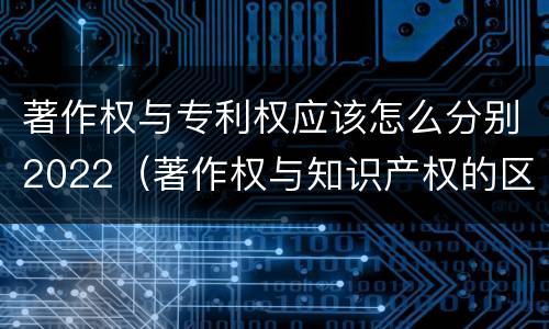 著作权与专利权应该怎么分别2022（著作权与知识产权的区别）
