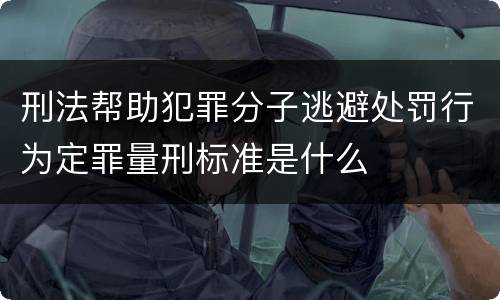 刑法帮助犯罪分子逃避处罚行为定罪量刑标准是什么