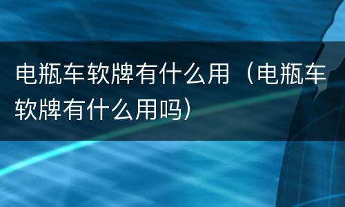电瓶车软牌有什么用（电瓶车软牌有什么用吗）