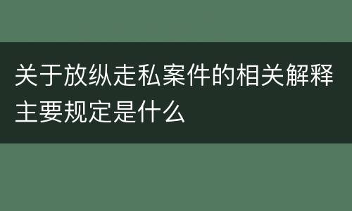 关于放纵走私案件的相关解释主要规定是什么