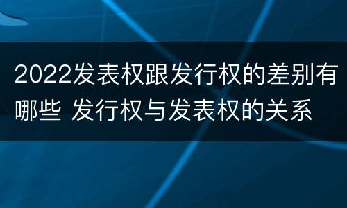 2022发表权跟发行权的差别有哪些 发行权与发表权的关系