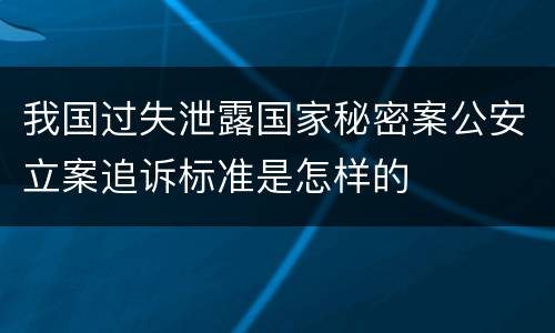我国过失泄露国家秘密案公安立案追诉标准是怎样的