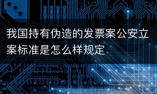 我国持有伪造的发票案公安立案标准是怎么样规定