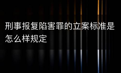 刑事报复陷害罪的立案标准是怎么样规定