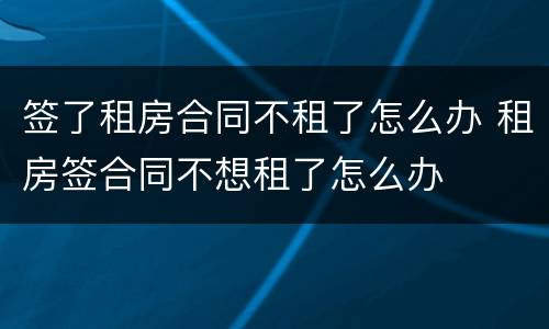 签了租房合同不租了怎么办 租房签合同不想租了怎么办